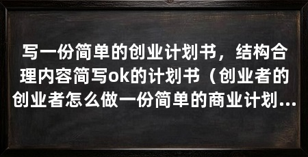写一份简单的创业计划书，结构合理内容简写ok的计划书（创业者的创业者怎么做一份简单的商业计划书一般包括以下几个部分