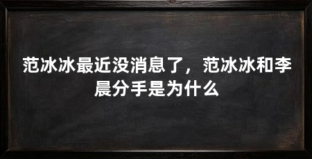 范冰冰最近没消息了，范冰冰和李晨分手是为什么