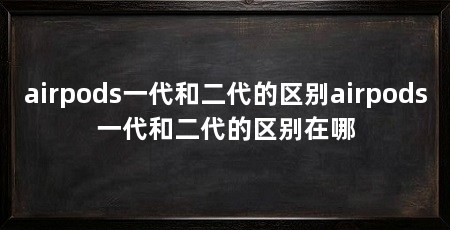 airpods一代和二代的区别airpods一代和二代的区别在哪