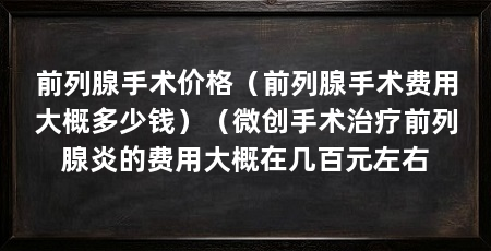 前列腺手术价格(前列腺手术费用大概多少钱)(微创手术治疗前列腺炎的费用大概在几百元左右