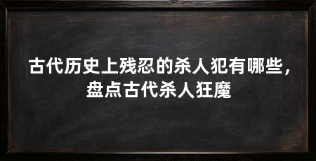 古代历史上残忍的杀人犯有哪些,盘点古代杀人狂魔