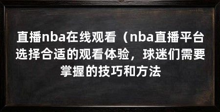 直播nba在线观看（nba直播平台选择合适的观看体验，球迷们需要掌握的技巧和方法