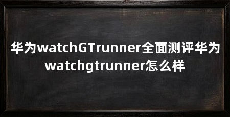 华为watchGTrunner全面测评华为watchgtrunner怎么样