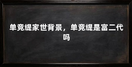 单竞缇家世背景，单竞缇是富二代吗