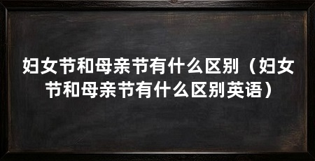 妇女节和母亲节有什么区别（妇女节和母亲节有什么区别英语）