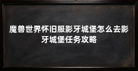 魔兽世界怀旧服影牙城堡怎么去影牙城堡任务攻略