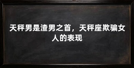 天秤男是渣男之首，天秤座欺骗女人的表现