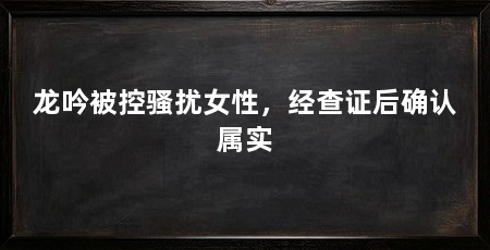 龙吟被控骚扰女性，经查证后确认属实