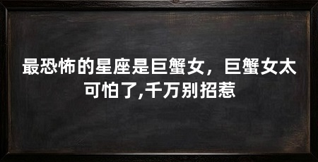 最恐怖的星座是巨蟹女,巨蟹女太可怕了,千万别招惹