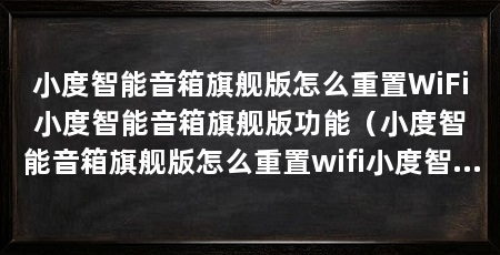 小度智能音箱旗舰版怎么重置WiFi小度智能音箱旗舰版功能(小度智能音箱旗舰版怎么重置wifi小度智能音箱旗舰版功能