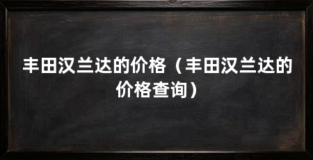 丰田汉兰达的价格(丰田汉兰达的价格查询)