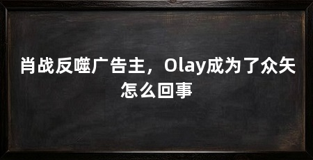 肖战反噬广告主,Olay成为了众矢怎么回事