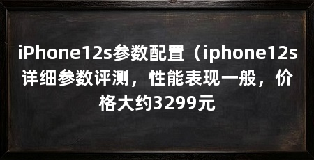 iPhone12s参数配置（iphone12s详细参数评测，性能表现一般，价格大约3299元