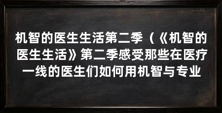 机智的医生生活第二季(《机智的医生生活》第二季感受那些在医疗一线的医生们如何用机智与专业