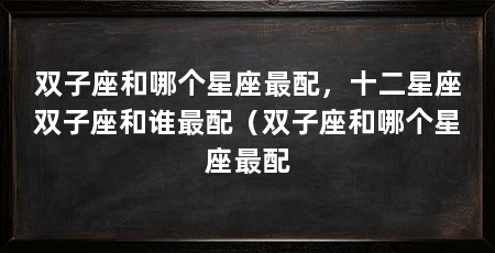 双子座和哪个星座最配，十二星座双子座和谁最配（双子座和哪个星座最配