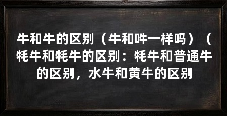 牛和牛的区别(牛和吽一样吗)(牦牛和牦牛的区别:牦牛和普通牛的区别,水牛和黄牛的区别