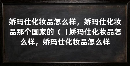 娇玛仕化妆品怎么样，娇玛仕化妆品那个国家的（【娇玛仕化妆品怎么样，娇玛仕化妆品怎么样