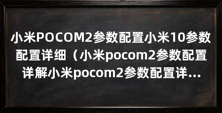 小米POCOM2参数配置小米10参数配置详细（小米pocom2参数配置详解小米pocom2参数配置详情