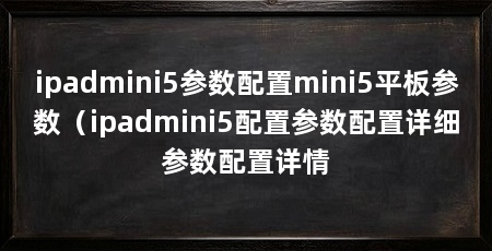 ipadmini5参数配置mini5平板参数(ipadmini5配置参数配置详细参数配置详情