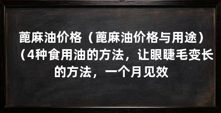 蓖麻油价格(蓖麻油价格与用途)(4种食用油的方法,让眼睫毛变长的方法,一个月见效