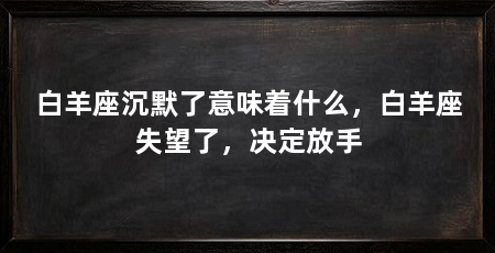 白羊座沉默了意味着什么,白羊座失望了,决定放手