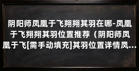 阴阳师凤凰于飞翙翙其羽在哪-凤凰于飞翙翙其羽位置推荐（阴阳师凤凰于飞[需手动填充]其羽位置详情凤凰于飞[需手动填充]其羽位置推荐