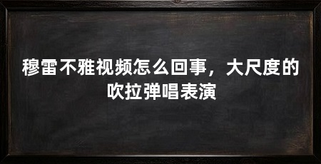 穆雷不雅视频怎么回事,大尺度的吹拉弹唱表演