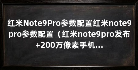 红米Note9Pro参数配置红米note9pro参数配置（红米note9pro发布+200万像素手机参数评测