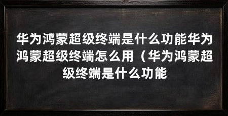 华为鸿蒙超级终端是什么功能华为鸿蒙超级终端怎么用（华为鸿蒙超级终端是什么功能