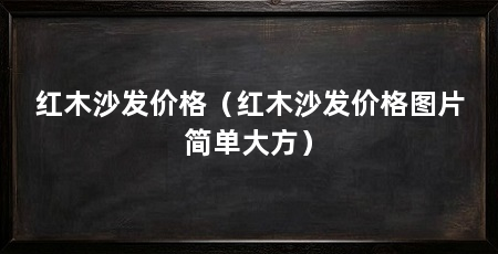 红木沙发价格（红木沙发价格图片简单大方）