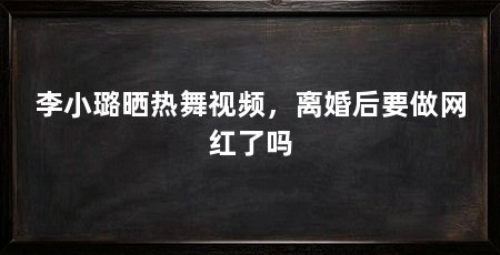 李小璐晒热舞视频，离婚后要做网红了吗