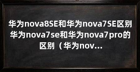 华为nova8SE和华为nova7SE区别华为nova7se和华为nova7pro的区别(华为nova8se和华为nova7se参数对比