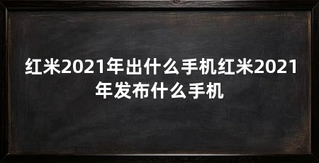 红米2021年出什么手机红米2021年发布什么手机