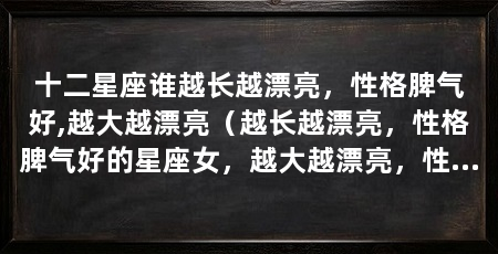 十二星座谁越长越漂亮，性格脾气好,越大越漂亮（越长越漂亮，性格脾气好的星座女，越大越漂亮，性格脾气好