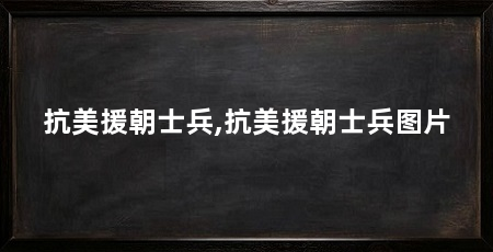 抗美援朝士兵,抗美援朝士兵图片