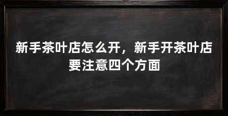 新手茶叶店怎么开，新手开茶叶店要注意四个方面