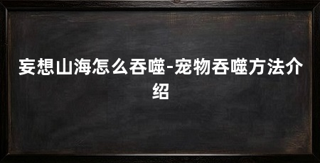 妄想山海怎么吞噬-宠物吞噬方法介绍