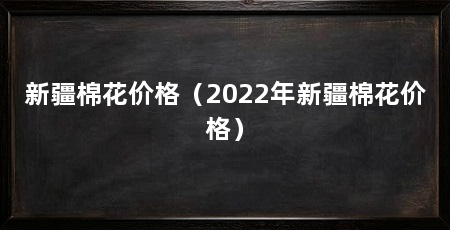 新疆棉花价格(2022年新疆棉花价格)