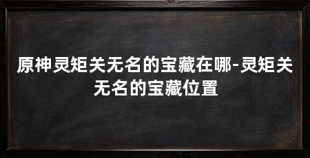 原神灵矩关无名的宝藏在哪-灵矩关无名的宝藏位置