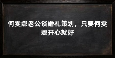 何雯娜老公谈婚礼策划,只要何雯娜开心就好