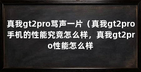 真我gt2pro骂声一片（真我gt2pro手机的性能究竟怎么样，真我gt2pro性能怎么样