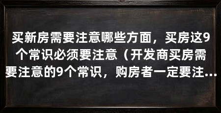 买新房需要注意哪些方面，买房这9个常识必须要注意（开发商买房需要注意的9个常识，购房者一定要注意的