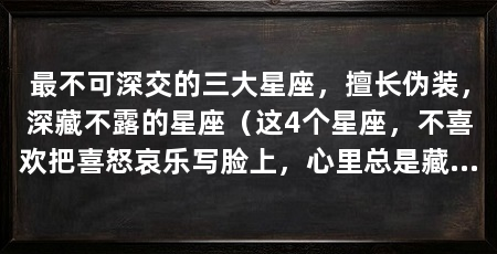 最不可深交的三大星座，擅长伪装，深藏不露的星座（这4个星座，不喜欢把喜怒哀乐写脸上，心里总是藏着很多事
