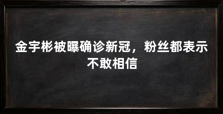 金宇彬被曝确诊新冠，粉丝都表示不敢相信