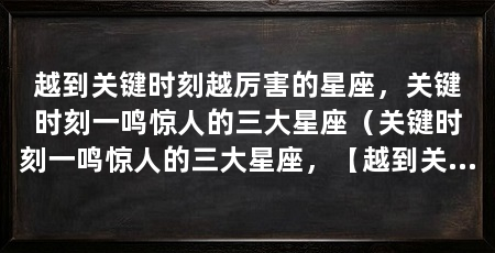 越到关键时刻越厉害的星座,关键时刻一鸣惊人的三大星座(关键时刻一鸣惊人的三大星座,【越到关键时刻一鸣惊人