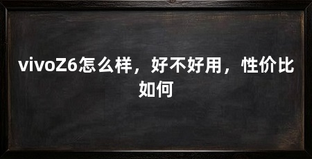 vivoZ6怎么样,好不好用,性价比如何