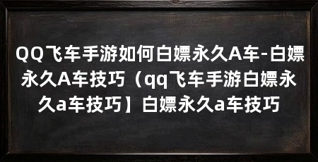 QQ飞车手游如何白嫖永久A车-白嫖永久A车技巧(qq飞车手游白嫖永久a车技巧】白嫖永久a车技巧