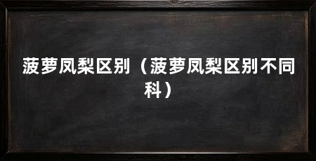 菠萝凤梨区别(菠萝凤梨区别不同科)