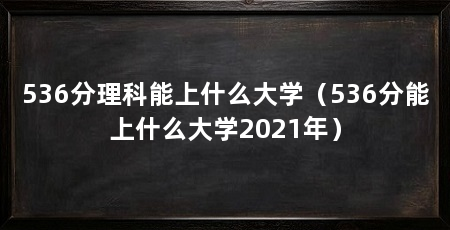 536分理科能上什么大学（536分能上什么大学2021年）