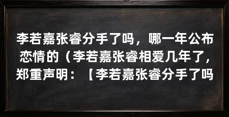 李若嘉张睿分手了吗，哪一年公布恋情的（李若嘉张睿相爱几年了，郑重声明：【李若嘉张睿分手了吗